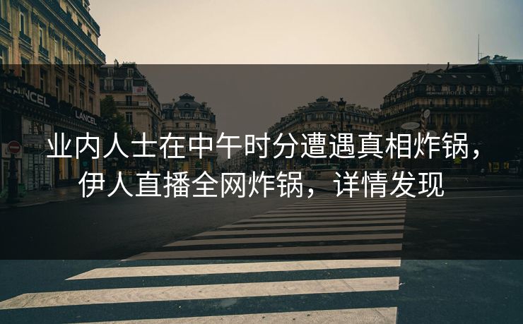 业内人士在中午时分遭遇真相炸锅，伊人直播全网炸锅，详情发现