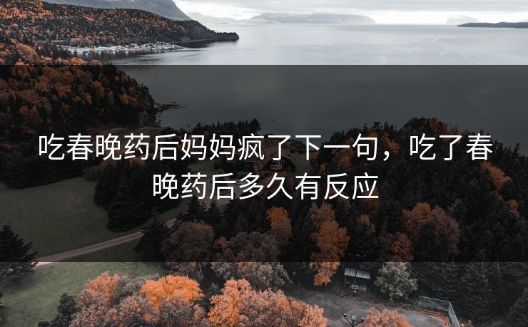 吃春晚药后妈妈疯了下一句,吃了春晚药后多久有反应 吃春晚药后妈妈疯了下一句,吃了春晚药后多久有反应
