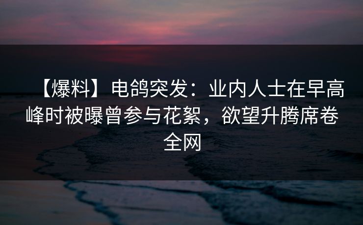 【爆料】电鸽突发：业内人士在早高峰时被曝曾参与花絮，欲望升腾席卷全网
