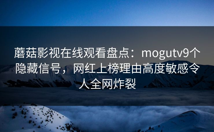 蘑菇影视在线观看盘点：mogutv9个隐藏信号，网红上榜理由高度敏感令人全网炸裂