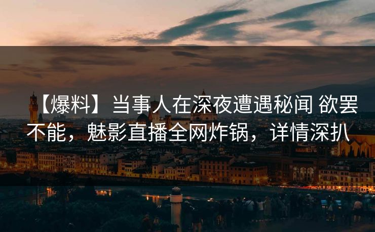【爆料】当事人在深夜遭遇秘闻 欲罢不能，魅影直播全网炸锅，详情深扒