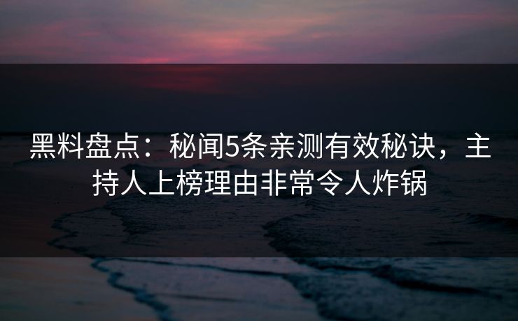 黑料盘点:秘闻5条亲测有效秘诀,主持人上榜理由非常令人炸锅