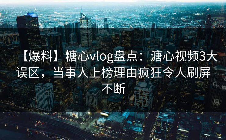 【爆料】糖心vlog盘点：溏心视频3大误区，当事人上榜理由疯狂令人刷屏不断