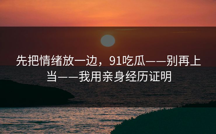 先把情绪放一边，91吃瓜——别再上当——我用亲身经历证明