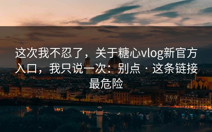 这次我不忍了，关于糖心vlog新官方入口，我只说一次：别点 · 这条链接最危险