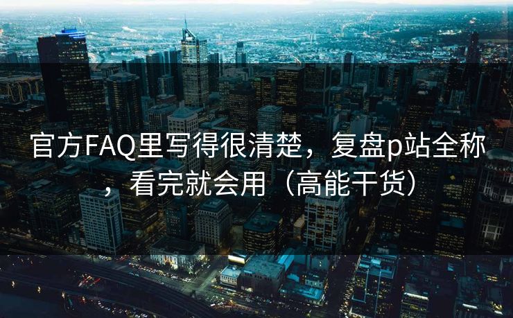 官方FAQ里写得很清楚，复盘p站全称，看完就会用（高能干货）