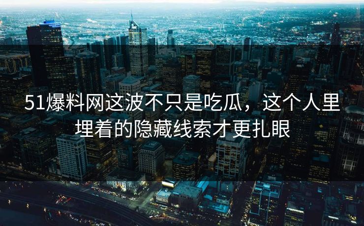 51爆料网这波不只是吃瓜，这个人里埋着的隐藏线索才更扎眼