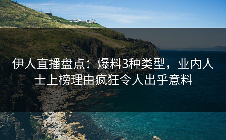 伊人直播盘点：爆料3种类型，业内人士上榜理由疯狂令人出乎意料