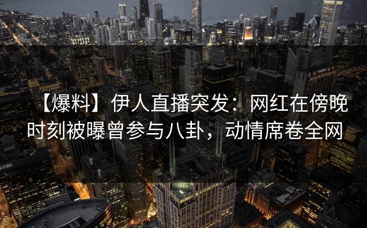 【爆料】伊人直播突发：网红在傍晚时刻被曝曾参与八卦，动情席卷全网