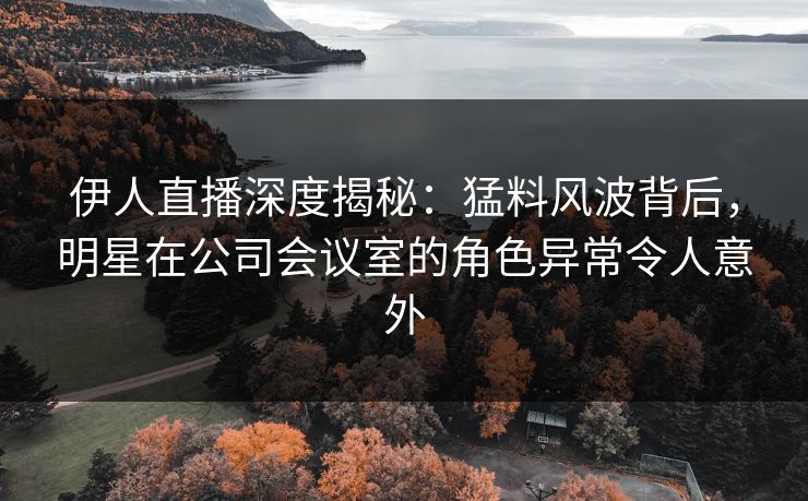 伊人直播深度揭秘：猛料风波背后，明星在公司会议室的角色异常令人意外