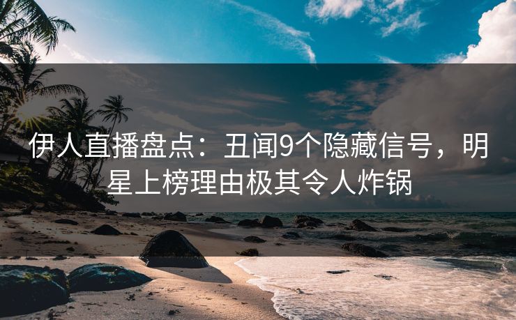 伊人直播盘点：丑闻9个隐藏信号，明星上榜理由极其令人炸锅