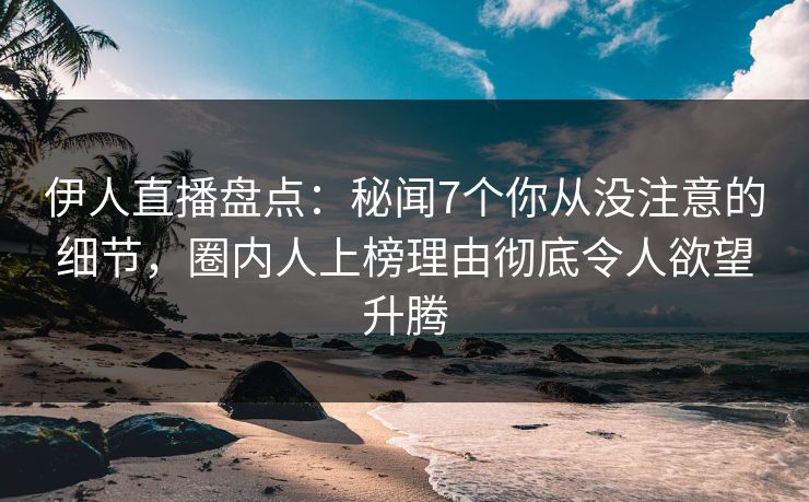 伊人直播盘点：秘闻7个你从没注意的细节，圈内人上榜理由彻底令人欲望升腾