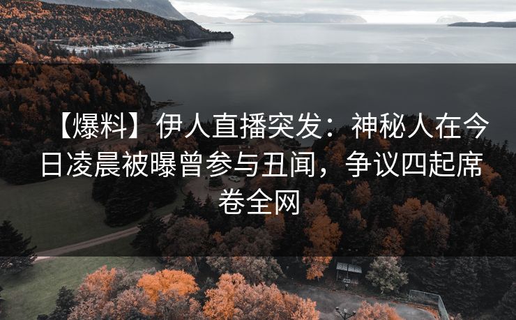 【爆料】伊人直播突发：神秘人在今日凌晨被曝曾参与丑闻，争议四起席卷全网