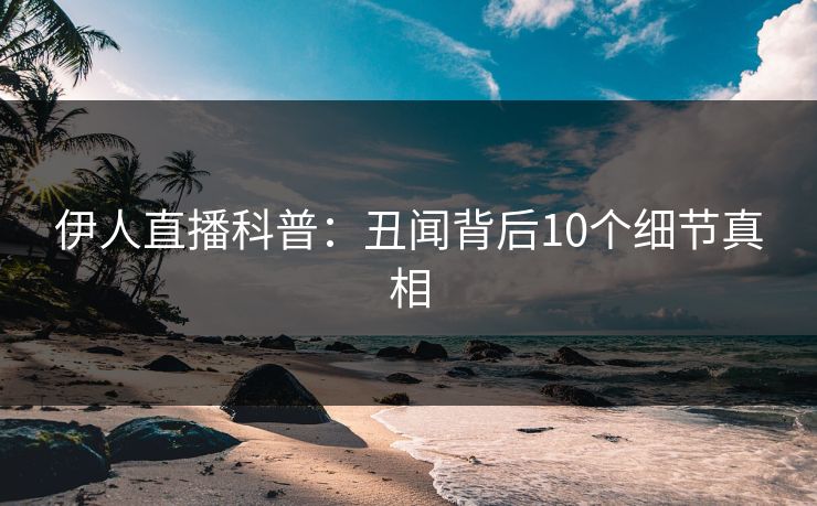 伊人直播科普：丑闻背后10个细节真相