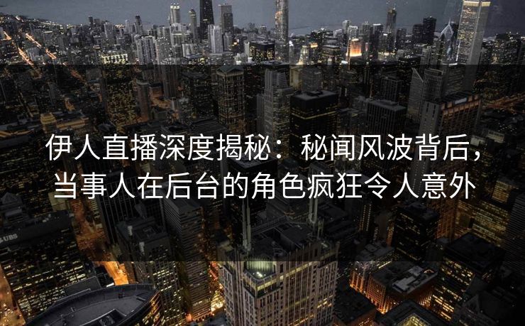 伊人直播深度揭秘：秘闻风波背后，当事人在后台的角色疯狂令人意外