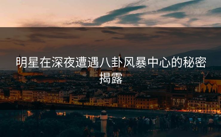 明星在深夜遭遇八卦风暴中心的秘密揭露