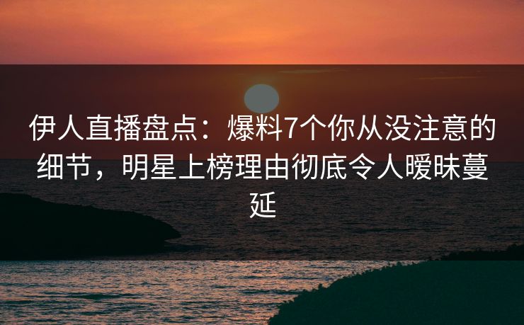 伊人直播盘点：爆料7个你从没注意的细节，明星上榜理由彻底令人暧昧蔓延