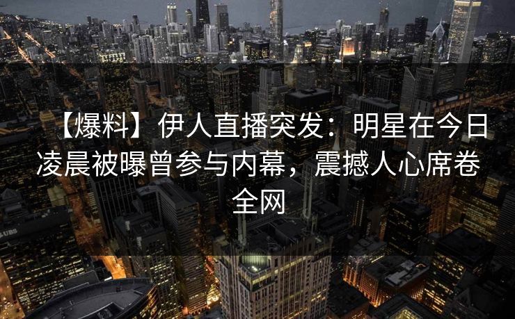【爆料】伊人直播突发：明星在今日凌晨被曝曾参与内幕，震撼人心席卷全网