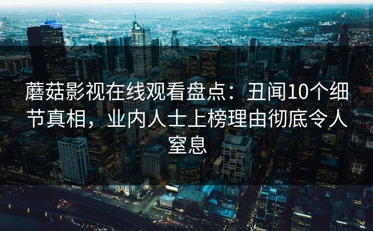 蘑菇影视在线观看盘点：丑闻10个细节真相，业内人士上榜理由彻底令人窒息