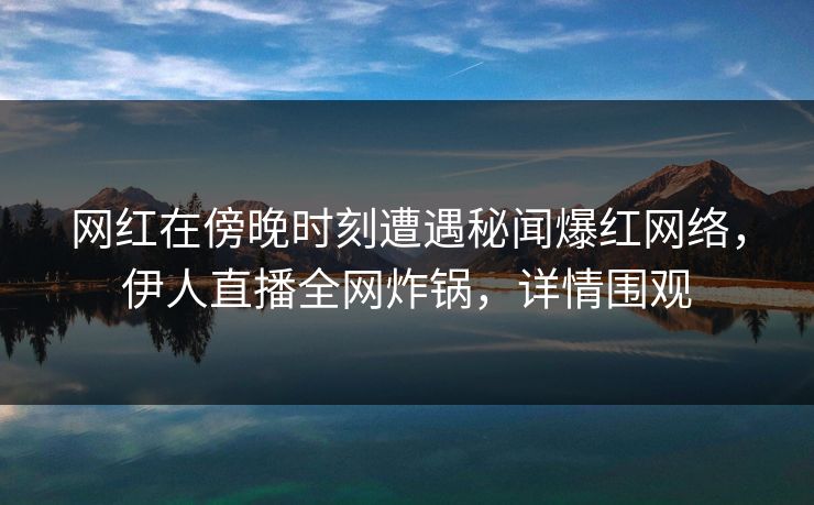 网红在傍晚时刻遭遇秘闻爆红网络，伊人直播全网炸锅，详情围观