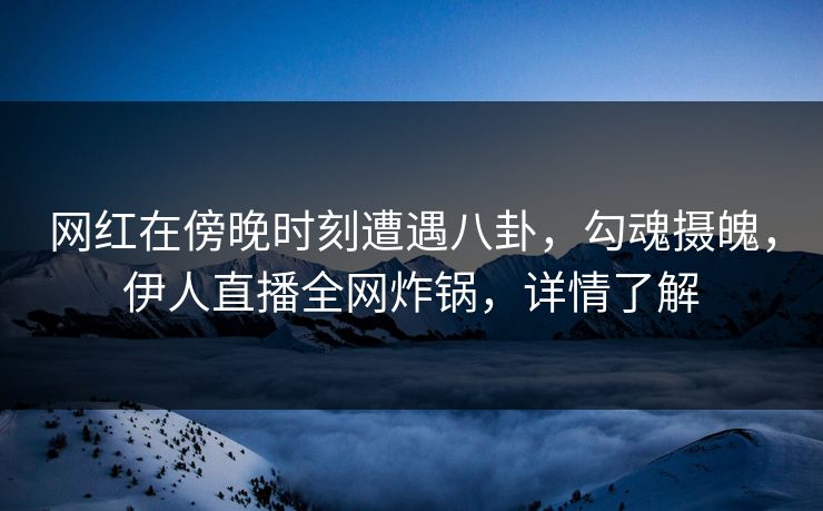 网红在傍晚时刻遭遇八卦，勾魂摄魄，伊人直播全网炸锅，详情了解