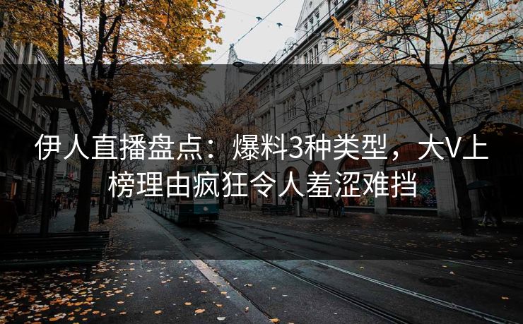 伊人直播盘点：爆料3种类型，大V上榜理由疯狂令人羞涩难挡