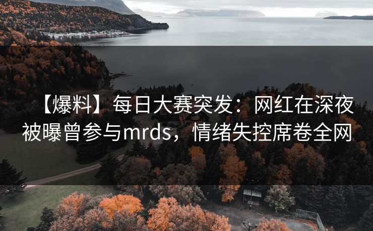 【爆料】每日大赛突发：网红在深夜被曝曾参与mrds，情绪失控席卷全网