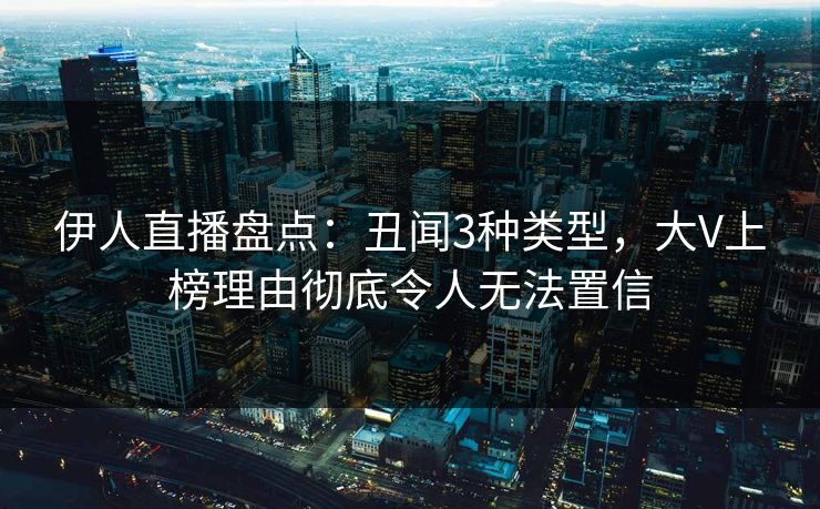 伊人直播盘点：丑闻3种类型，大V上榜理由彻底令人无法置信