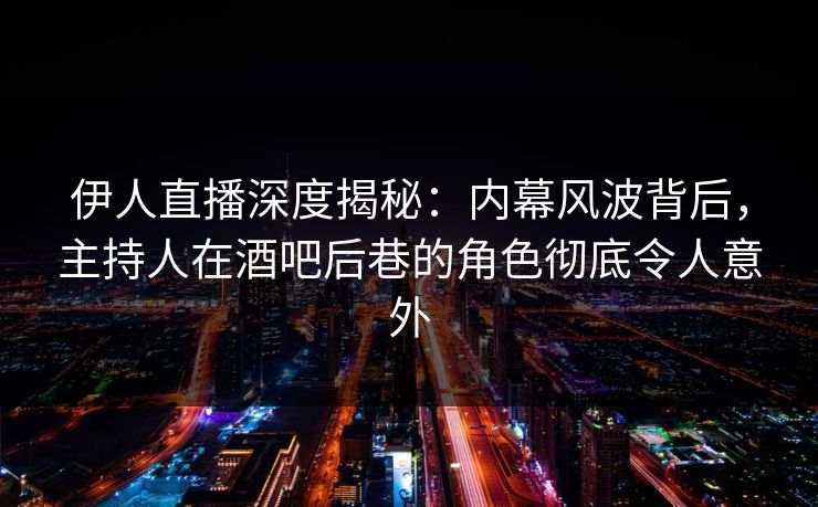 伊人直播深度揭秘：内幕风波背后，主持人在酒吧后巷的角色彻底令人意外
