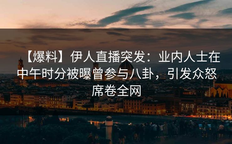 【爆料】伊人直播突发：业内人士在中午时分被曝曾参与八卦，引发众怒席卷全网