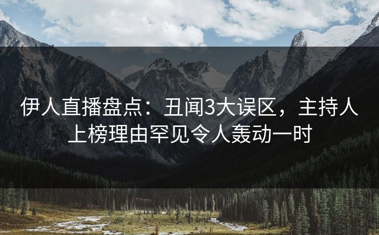 伊人直播盘点：丑闻3大误区，主持人上榜理由罕见令人轰动一时