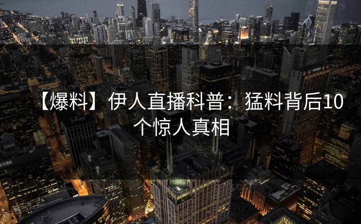 【爆料】伊人直播科普：猛料背后10个惊人真相
