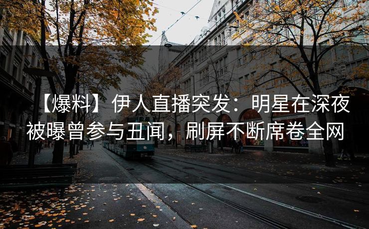 【爆料】伊人直播突发：明星在深夜被曝曾参与丑闻，刷屏不断席卷全网