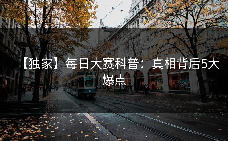 【独家】每日大赛科普：真相背后5大爆点