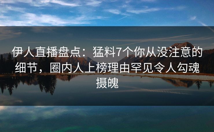 伊人直播盘点：猛料7个你从没注意的细节，圈内人上榜理由罕见令人勾魂摄魄