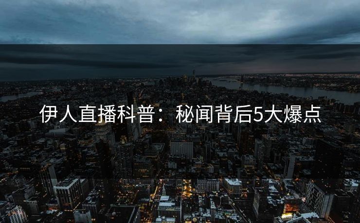 伊人直播科普：秘闻背后5大爆点