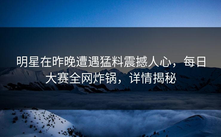 明星在昨晚遭遇猛料震撼人心，每日大赛全网炸锅，详情揭秘