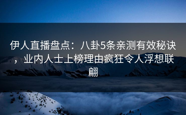 伊人直播盘点：八卦5条亲测有效秘诀，业内人士上榜理由疯狂令人浮想联翩