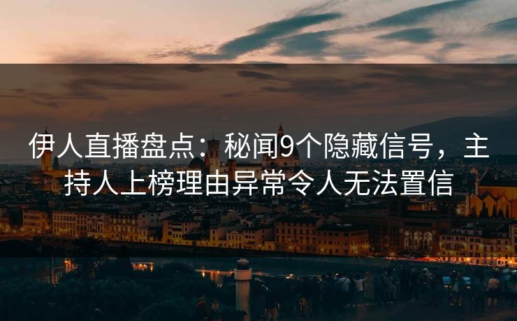 伊人直播盘点：秘闻9个隐藏信号，主持人上榜理由异常令人无法置信