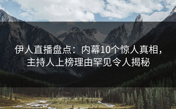 伊人直播盘点：内幕10个惊人真相，主持人上榜理由罕见令人揭秘