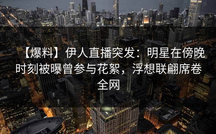 【爆料】伊人直播突发：明星在傍晚时刻被曝曾参与花絮，浮想联翩席卷全网