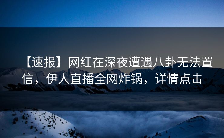 【速报】网红在深夜遭遇八卦无法置信，伊人直播全网炸锅，详情点击