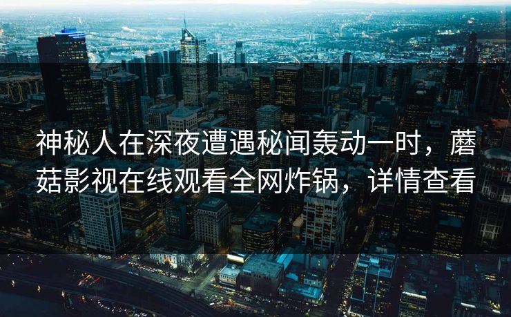 神秘人在深夜遭遇秘闻轰动一时，蘑菇影视在线观看全网炸锅，详情查看