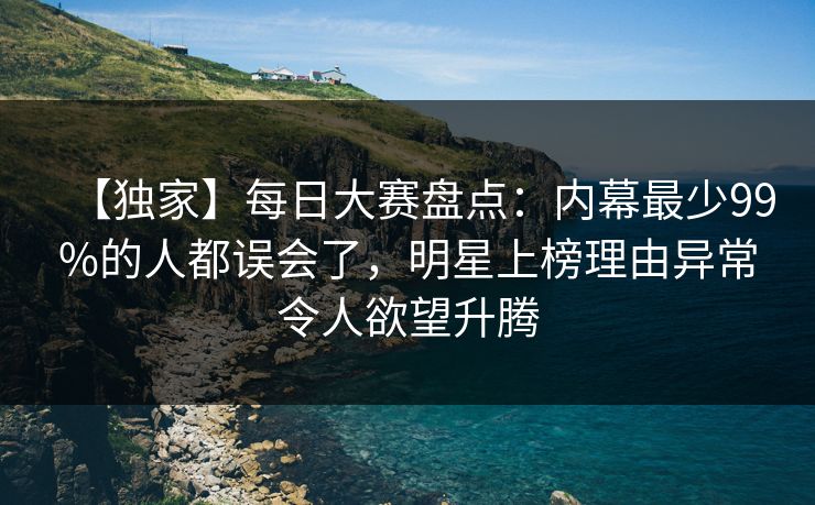 【独家】每日大赛盘点：内幕最少99%的人都误会了，明星上榜理由异常令人欲望升腾