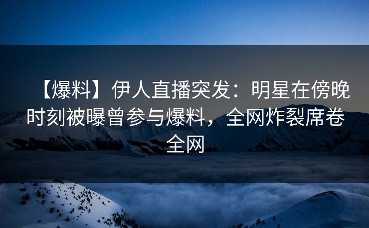 【爆料】伊人直播突发：明星在傍晚时刻被曝曾参与爆料，全网炸裂席卷全网