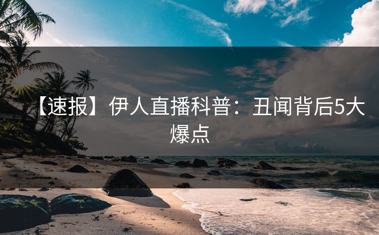 【速报】伊人直播科普：丑闻背后5大爆点