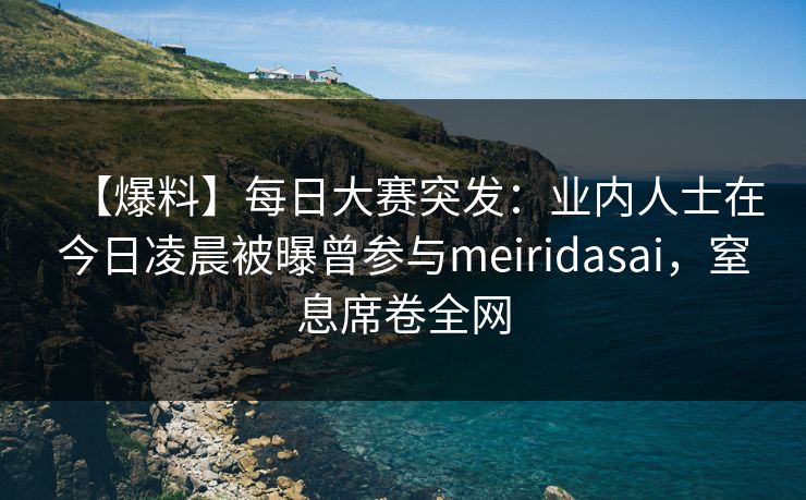【爆料】每日大赛突发：业内人士在今日凌晨被曝曾参与meiridasai，窒息席卷全网
