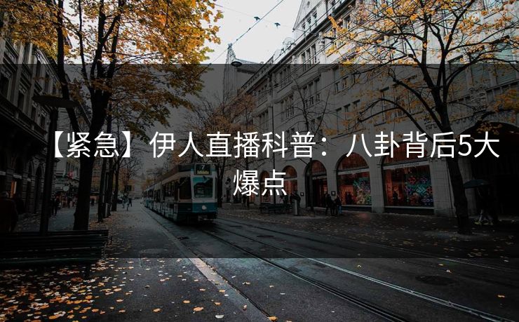 【紧急】伊人直播科普：八卦背后5大爆点