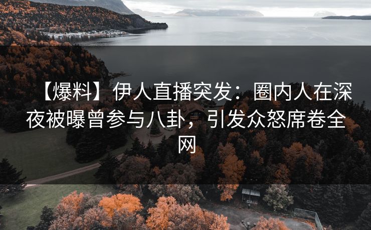 【爆料】伊人直播突发：圈内人在深夜被曝曾参与八卦，引发众怒席卷全网