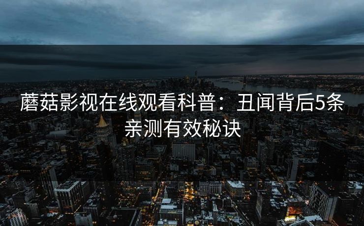 蘑菇影视在线观看科普：丑闻背后5条亲测有效秘诀